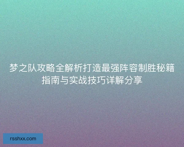 梦之队攻略全解析打造最强阵容制胜秘籍指南与实战技巧详解分享