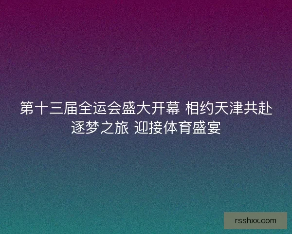 第十三届全运会盛大开幕 相约天津共赴逐梦之旅 迎接体育盛宴