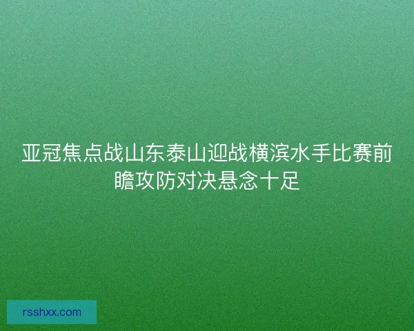 亚冠焦点战山东泰山迎战横滨水手比赛前瞻攻防对决悬念十足