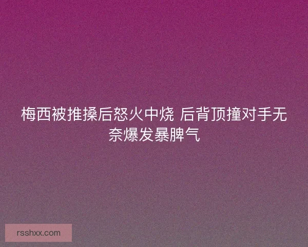 梅西被推搡后怒火中烧 后背顶撞对手无奈爆发暴脾气