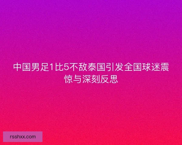 中国男足1比5不敌泰国引发全国球迷震惊与深刻反思