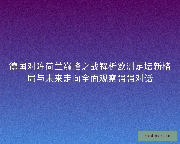 德国对阵荷兰巅峰之战解析欧洲足坛新格局与未来走向全面观察强强对话
