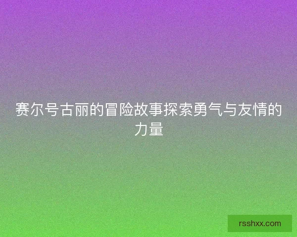 赛尔号古丽的冒险故事探索勇气与友情的力量